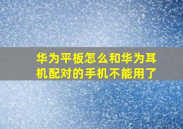 华为平板怎么和华为耳机配对的手机不能用了