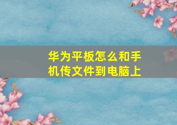 华为平板怎么和手机传文件到电脑上