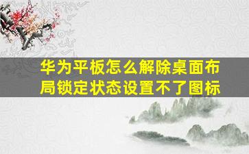 华为平板怎么解除桌面布局锁定状态设置不了图标