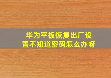 华为平板恢复出厂设置不知道密码怎么办呀