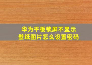 华为平板锁屏不显示壁纸图片怎么设置密码