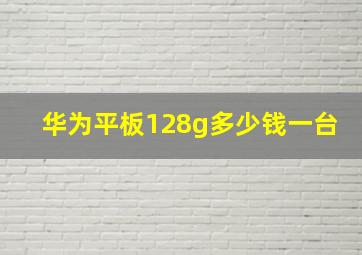 华为平板128g多少钱一台