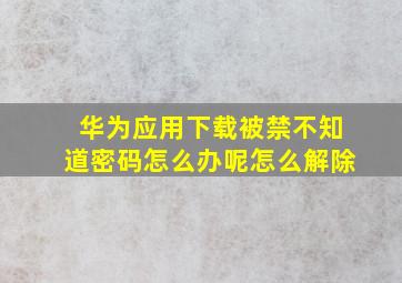 华为应用下载被禁不知道密码怎么办呢怎么解除