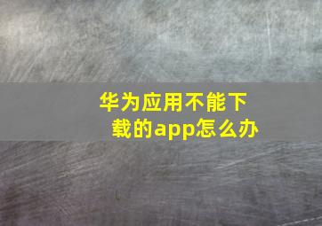 华为应用不能下载的app怎么办