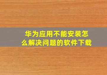 华为应用不能安装怎么解决问题的软件下载