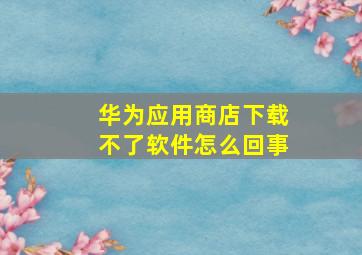 华为应用商店下载不了软件怎么回事