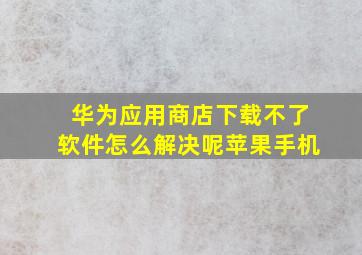 华为应用商店下载不了软件怎么解决呢苹果手机