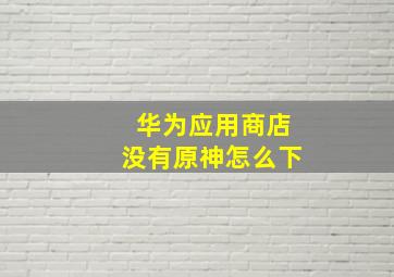 华为应用商店没有原神怎么下