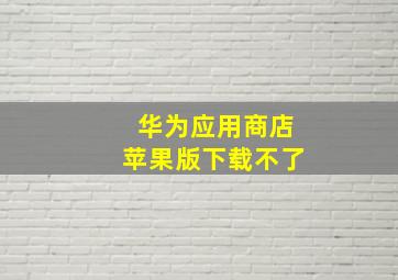 华为应用商店苹果版下载不了