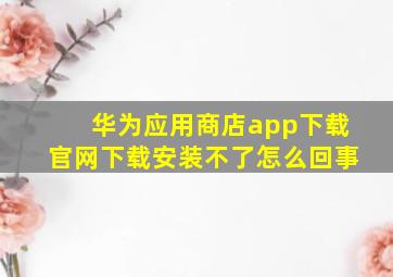 华为应用商店app下载官网下载安装不了怎么回事