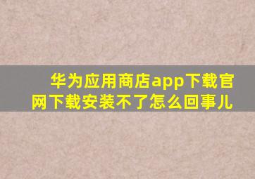 华为应用商店app下载官网下载安装不了怎么回事儿