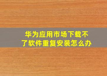 华为应用市场下载不了软件重复安装怎么办