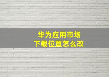 华为应用市场下载位置怎么改