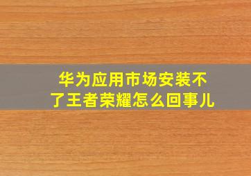 华为应用市场安装不了王者荣耀怎么回事儿