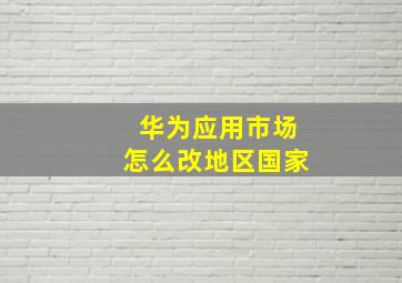 华为应用市场怎么改地区国家