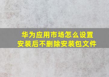 华为应用市场怎么设置安装后不删除安装包文件