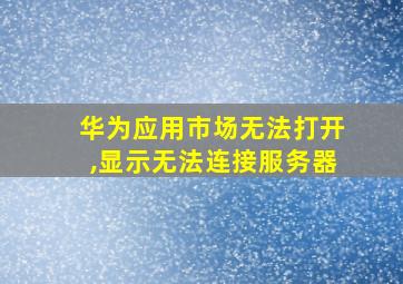 华为应用市场无法打开,显示无法连接服务器