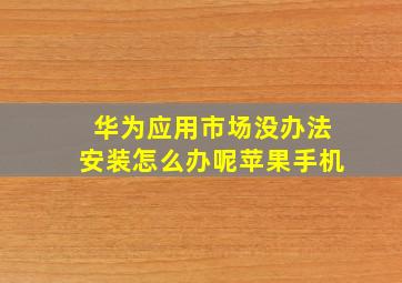 华为应用市场没办法安装怎么办呢苹果手机