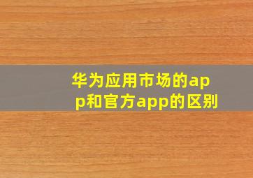 华为应用市场的app和官方app的区别