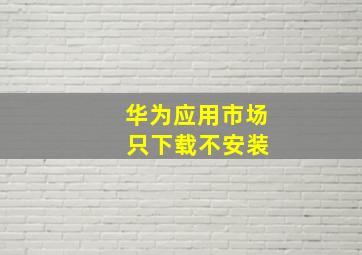 华为应用市场 只下载不安装