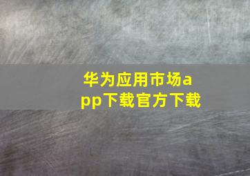 华为应用市场app下载官方下载