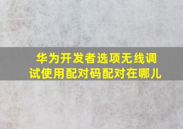 华为开发者选项无线调试使用配对码配对在哪儿