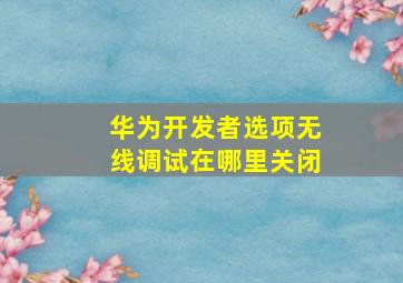 华为开发者选项无线调试在哪里关闭