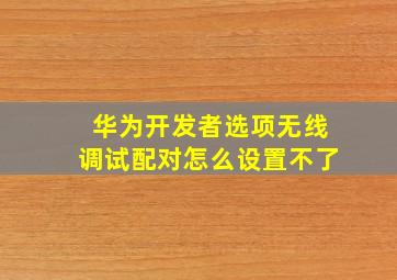 华为开发者选项无线调试配对怎么设置不了