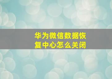 华为微信数据恢复中心怎么关闭