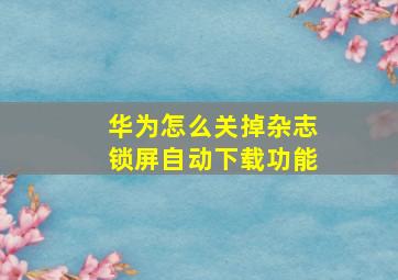 华为怎么关掉杂志锁屏自动下载功能