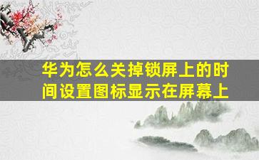 华为怎么关掉锁屏上的时间设置图标显示在屏幕上