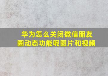 华为怎么关闭微信朋友圈动态功能呢图片和视频