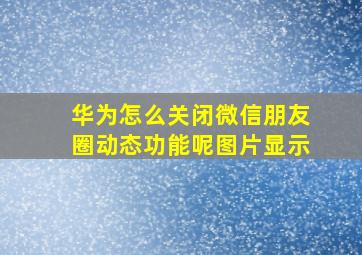 华为怎么关闭微信朋友圈动态功能呢图片显示