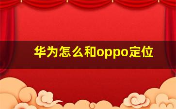 华为怎么和oppo定位