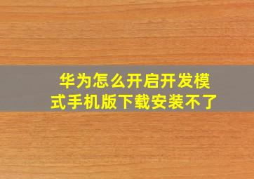 华为怎么开启开发模式手机版下载安装不了