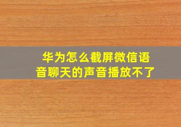 华为怎么截屏微信语音聊天的声音播放不了