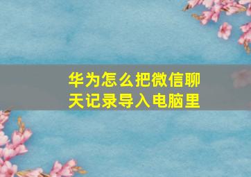 华为怎么把微信聊天记录导入电脑里