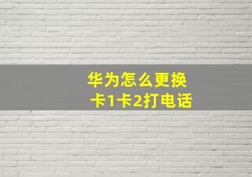 华为怎么更换卡1卡2打电话