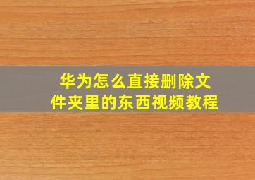 华为怎么直接删除文件夹里的东西视频教程