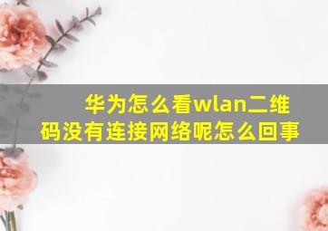 华为怎么看wlan二维码没有连接网络呢怎么回事