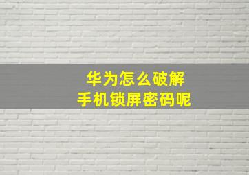 华为怎么破解手机锁屏密码呢