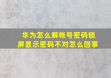 华为怎么解帐号密码锁屏显示密码不对怎么回事