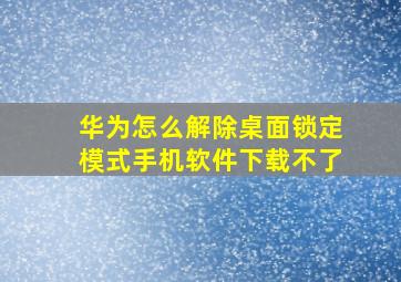 华为怎么解除桌面锁定模式手机软件下载不了