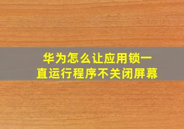 华为怎么让应用锁一直运行程序不关闭屏幕