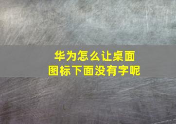 华为怎么让桌面图标下面没有字呢