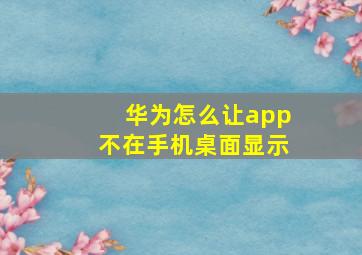 华为怎么让app不在手机桌面显示