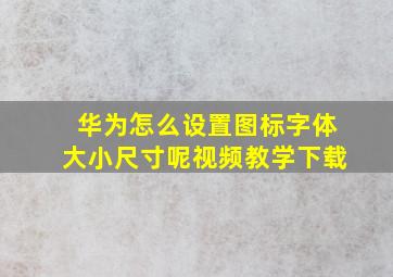 华为怎么设置图标字体大小尺寸呢视频教学下载