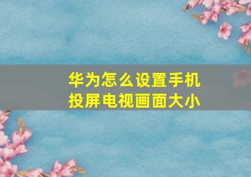 华为怎么设置手机投屏电视画面大小