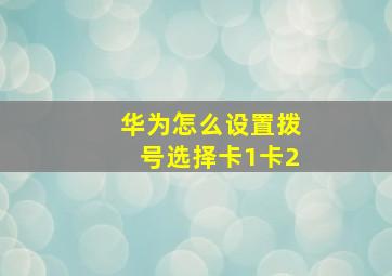 华为怎么设置拨号选择卡1卡2