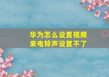 华为怎么设置视频来电铃声设置不了